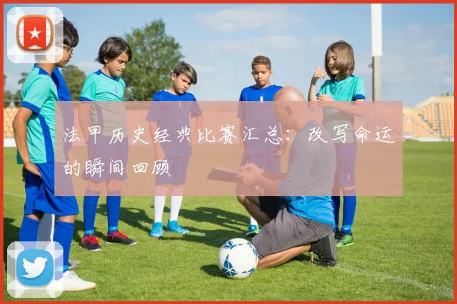 法甲历史经典比赛汇总：改写命运的瞬间回顾