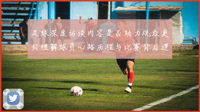 足球深度访谈内容是否助力观众更好理解球员心路历程与比赛背后逻辑