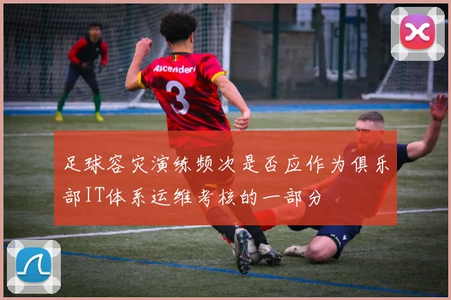 足球容灾演练频次是否应作为俱乐部IT体系运维考核的一部分