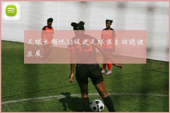 足球长期规划促进足球俱乐部稳健发展
