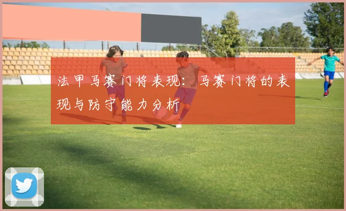 法甲马赛门将表现:马赛门将的表现与防守能力分析