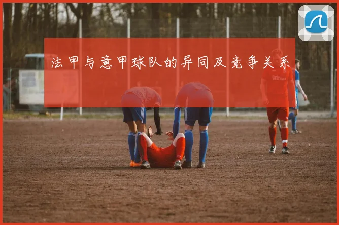 法甲与意甲球队的异同及竞争关系
