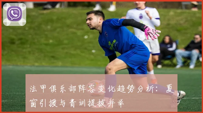 法甲俱乐部阵容变化趋势分析：夏窗引援与青训提拔并举