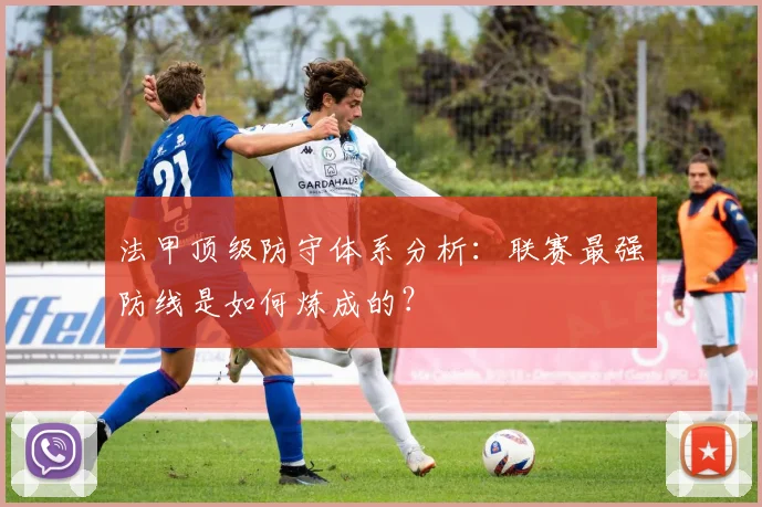 法甲顶级防守体系分析：联赛最强防线是如何炼成的？