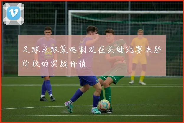 足球点球策略制定在关键比赛决胜阶段的实战价值