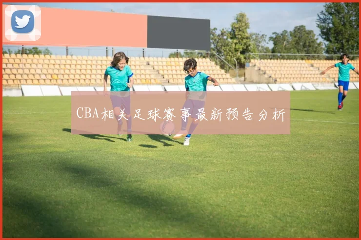 CBA相关足球赛事最新预告分析