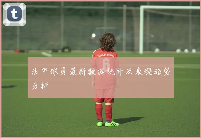 法甲球员最新数据统计及表现趋势分析