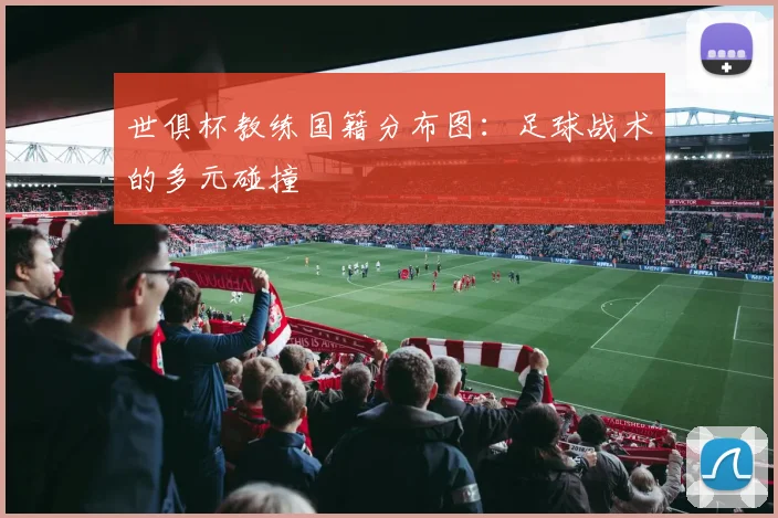 世俱杯教练国籍分布图：足球战术的多元碰撞