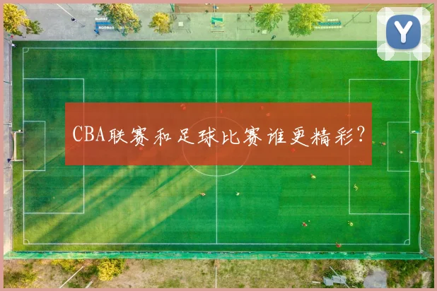 CBA联赛和足球比赛谁更精彩？
