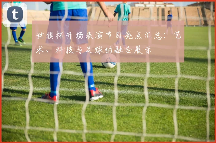 世俱杯开场表演节目亮点汇总：艺术、科技与足球的融合展示